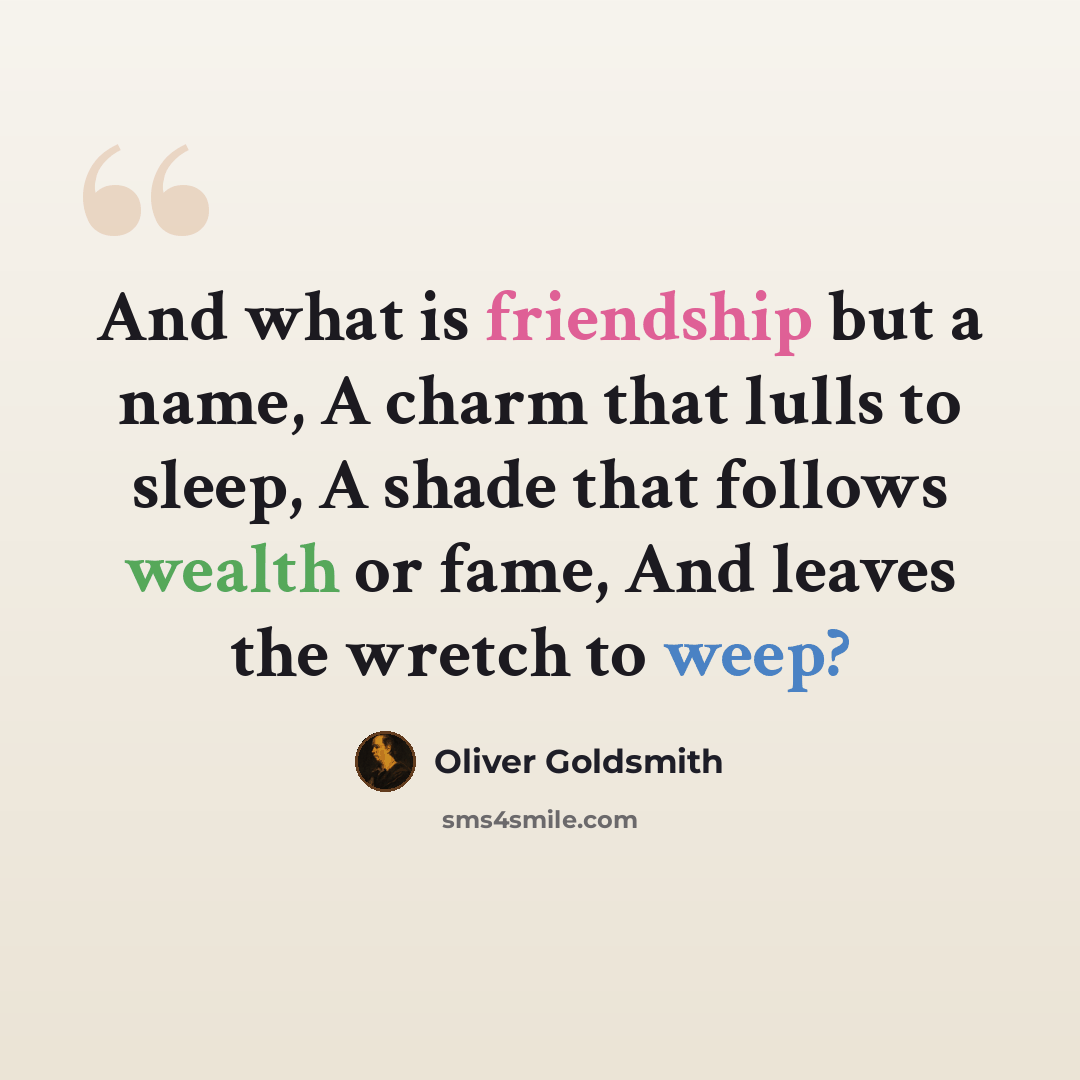 “And what is friendship but a name, A charm that lulls to sleep, A shade that follows wealth or fame, And leaves the wretch to weep?” quote by Oliver Goldsmith