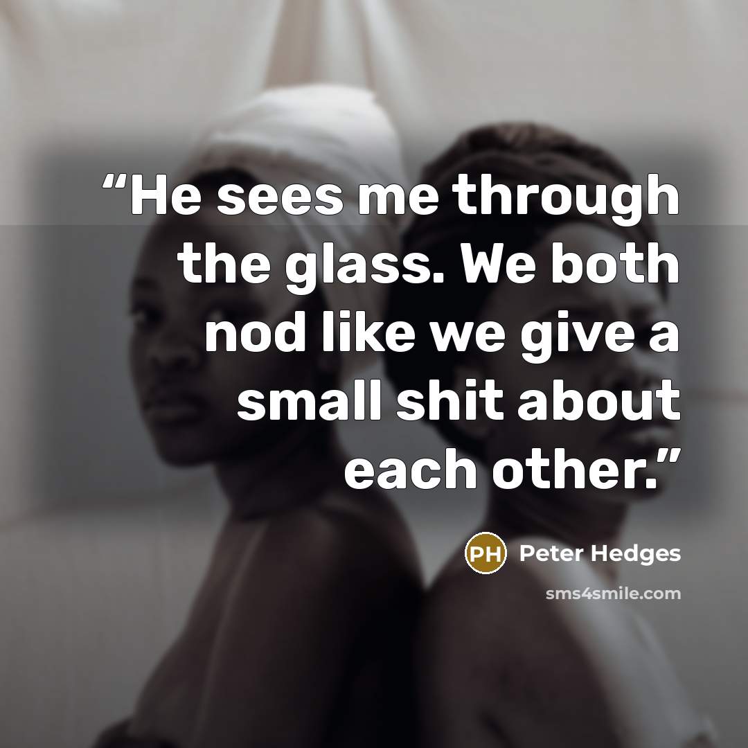 “He sees me through the glass. We both nod like we give a small shit about each other.” quote by Peter Hedges