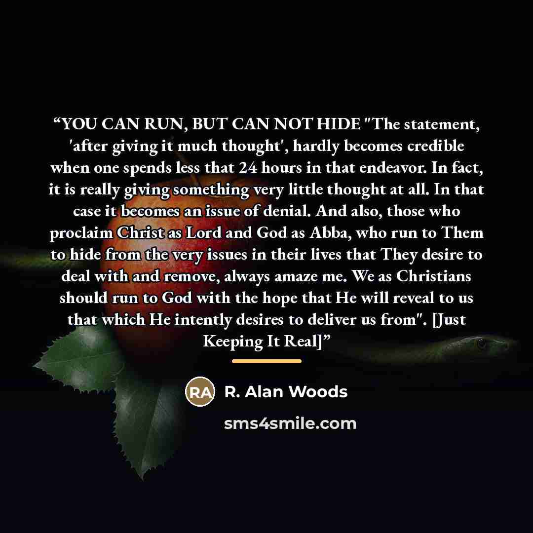 “YOU CAN RUN, BUT CAN NOT HIDE "The statement, 'after giving it much thought', hardly becomes credible when one spends less that 24 hours in that endeavor. In fact, it is really giving something very little thought at all. In that case it becomes an issue of denial. And also, those who proclaim…” quote by R. Alan Woods
