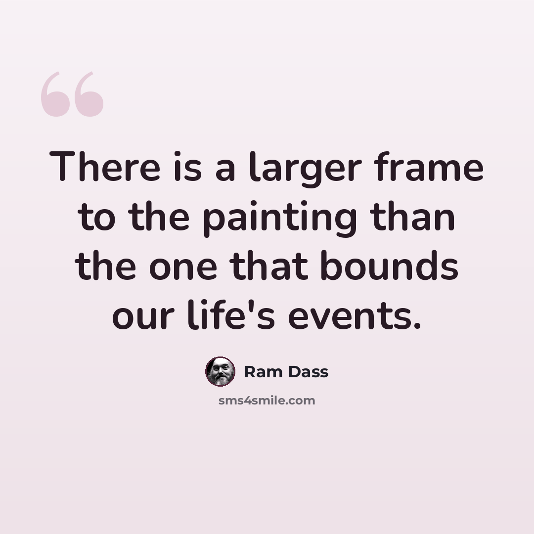 “There is a larger frame to the painting than the one that bounds our life's events.” quote by Ram Dass
