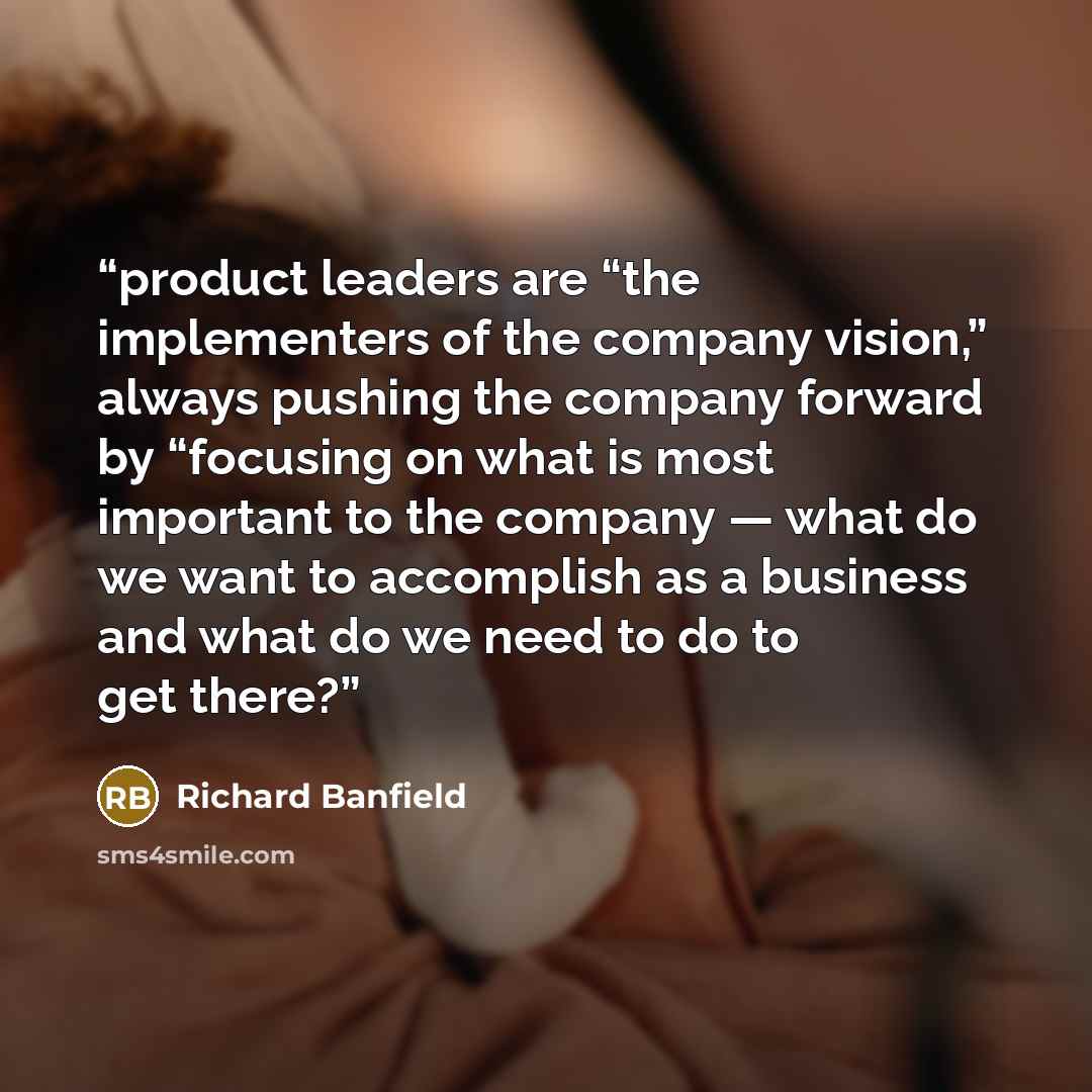 “product leaders are “the implementers of the company vision,” always pushing the company forward by “focusing on what is most important to the company — what do we want to accomplish as a business and what do we need to do to get there?” quote by Richard Banfield