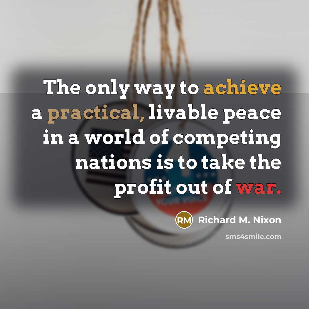 “The only way to achieve a practical, livable peace in a world of competing nations is to take the profit out of war.” quote by Richard M. Nixon