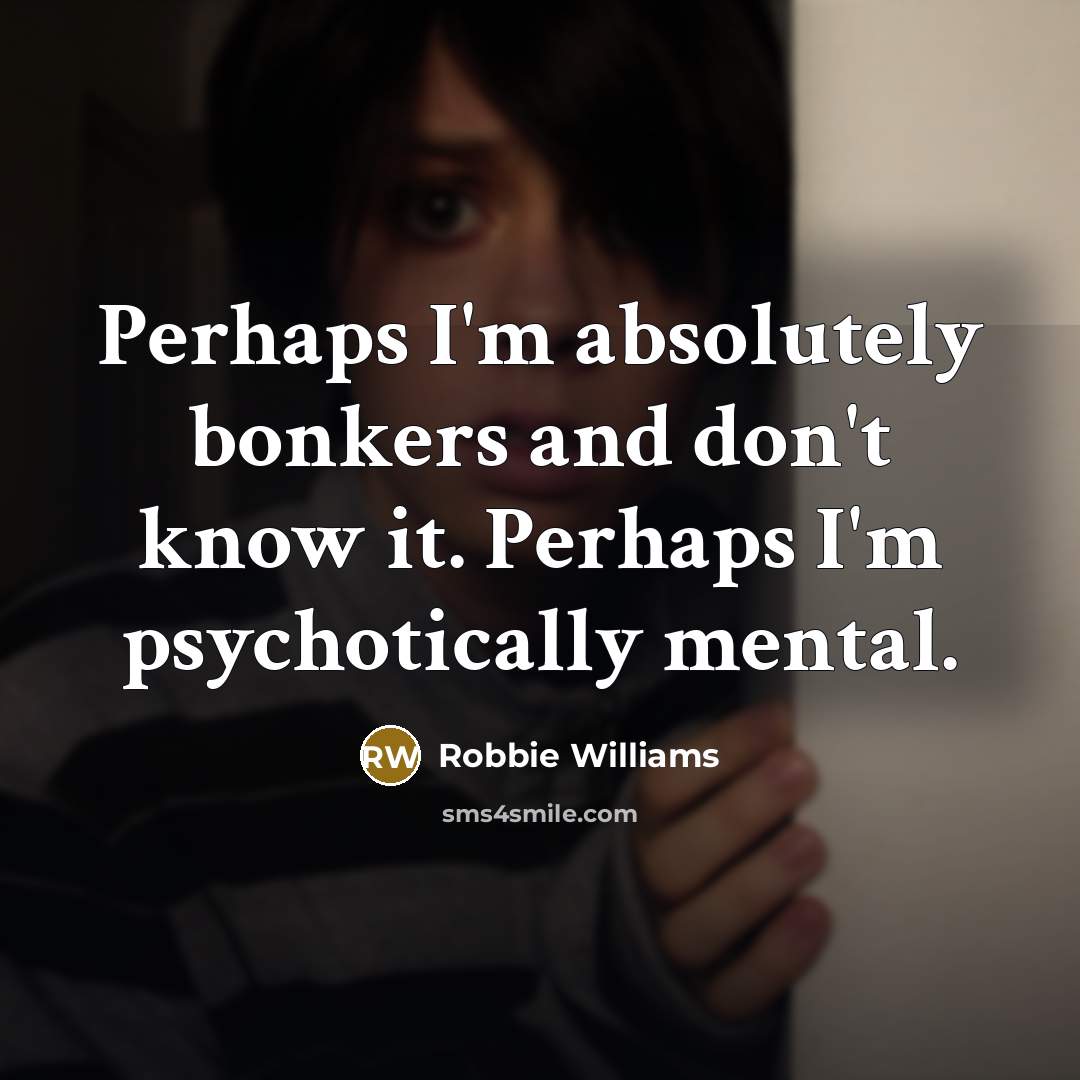 “Perhaps I'm absolutely bonkers and don't know it. Perhaps I'm psychotically mental.” quote by Robbie Williams
