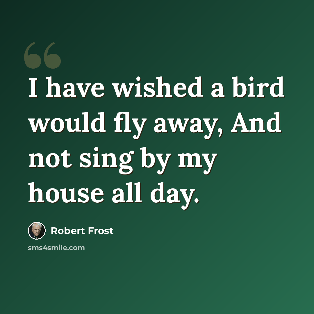 “I have wished a bird would fly away, And not sing by my house all day.” quote by Robert Frost