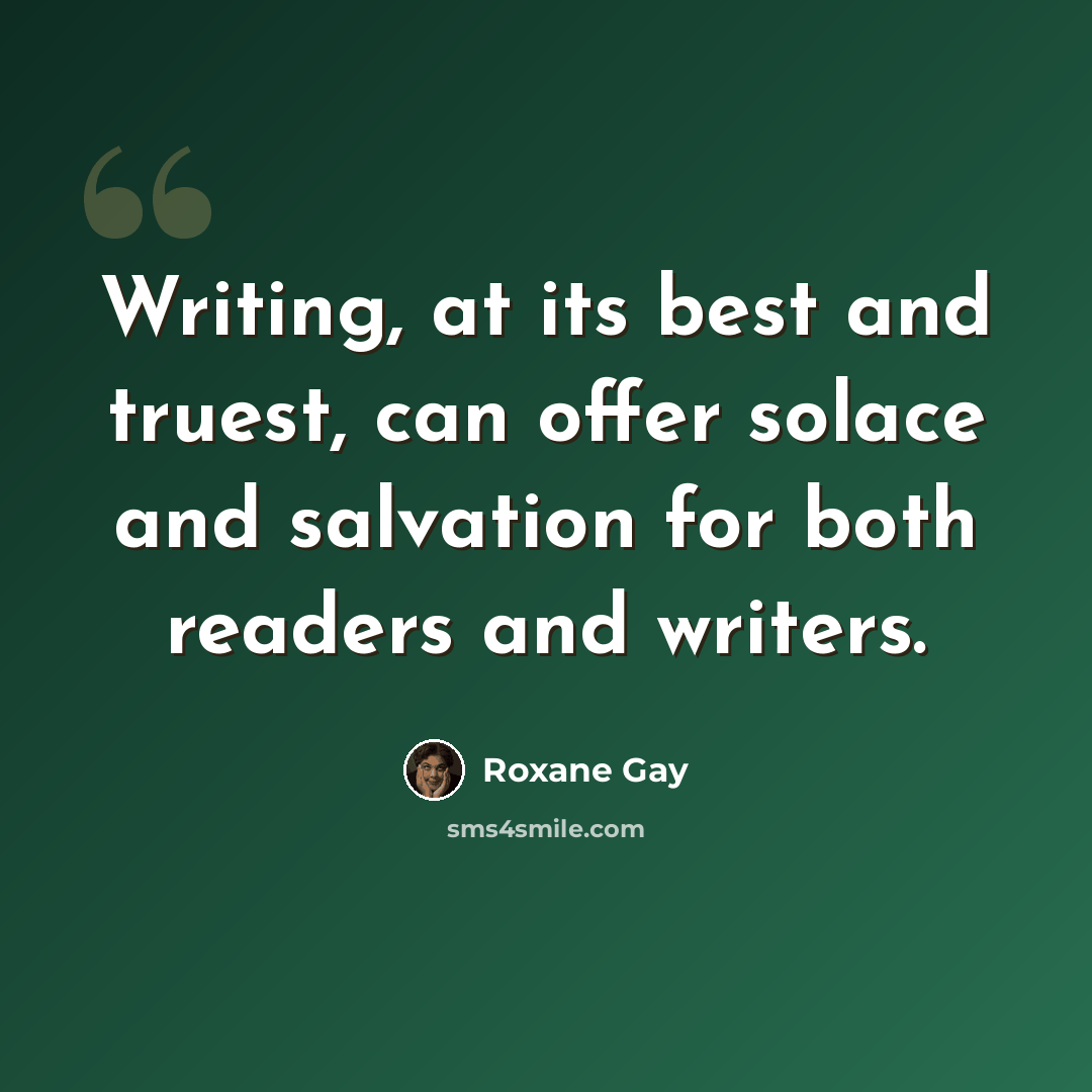 “Writing, at its best and truest, can offer solace and salvation for both readers and writers.” quote by Roxane Gay