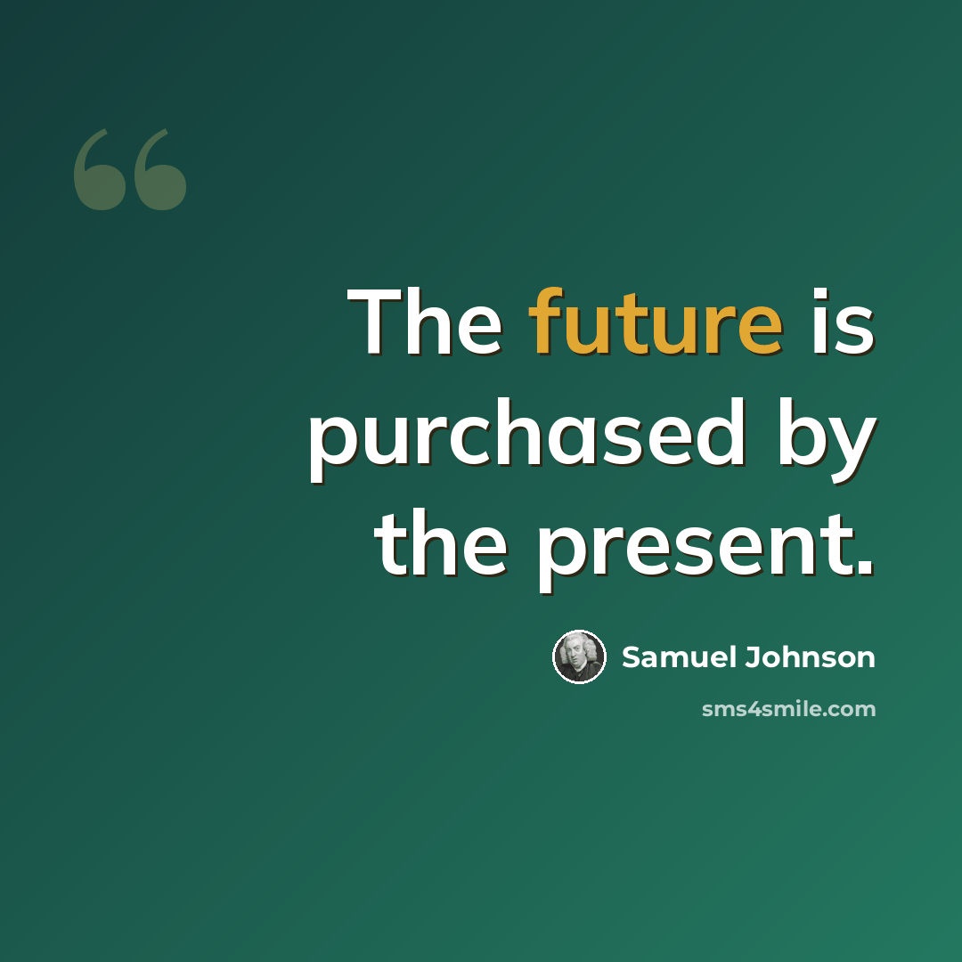 “The future is purchased by the present.” quote by Samuel Johnson