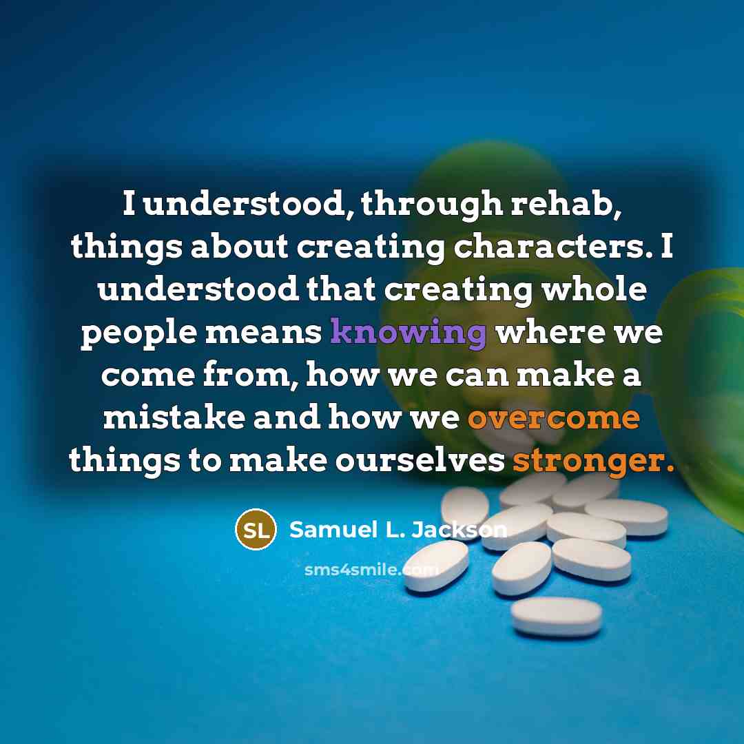 “I understood, through rehab, things about creating characters. I understood that creating whole people means knowing where we come from, how we can make a mistake and how we overcome things to make ourselves stronger.” quote by Samuel L. Jackson