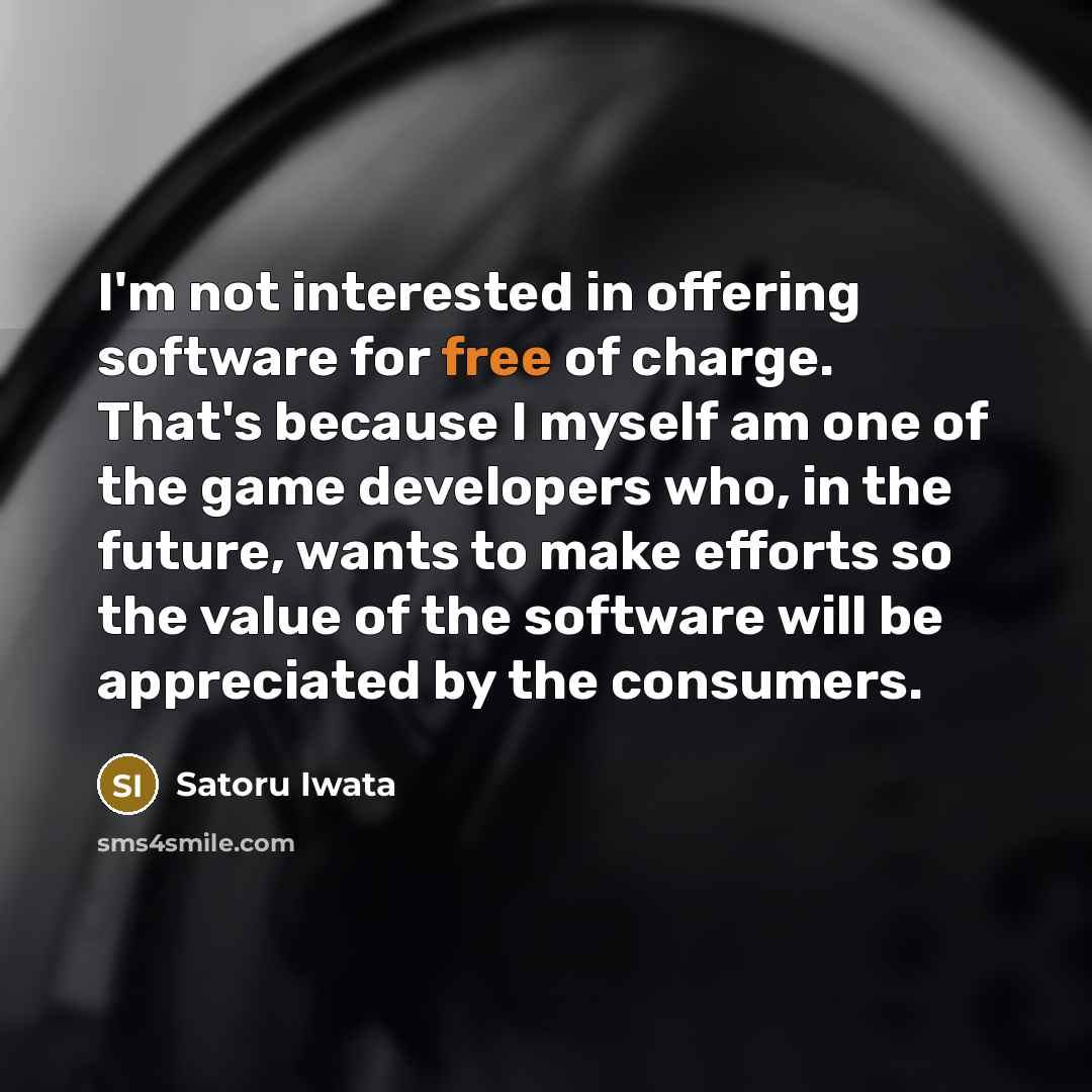 “I'm not interested in offering software for free of charge. That's because I myself am one of the game developers who, in the future, wants to make efforts so the value of the software will be appreciated by the consumers.” quote by Satoru Iwata