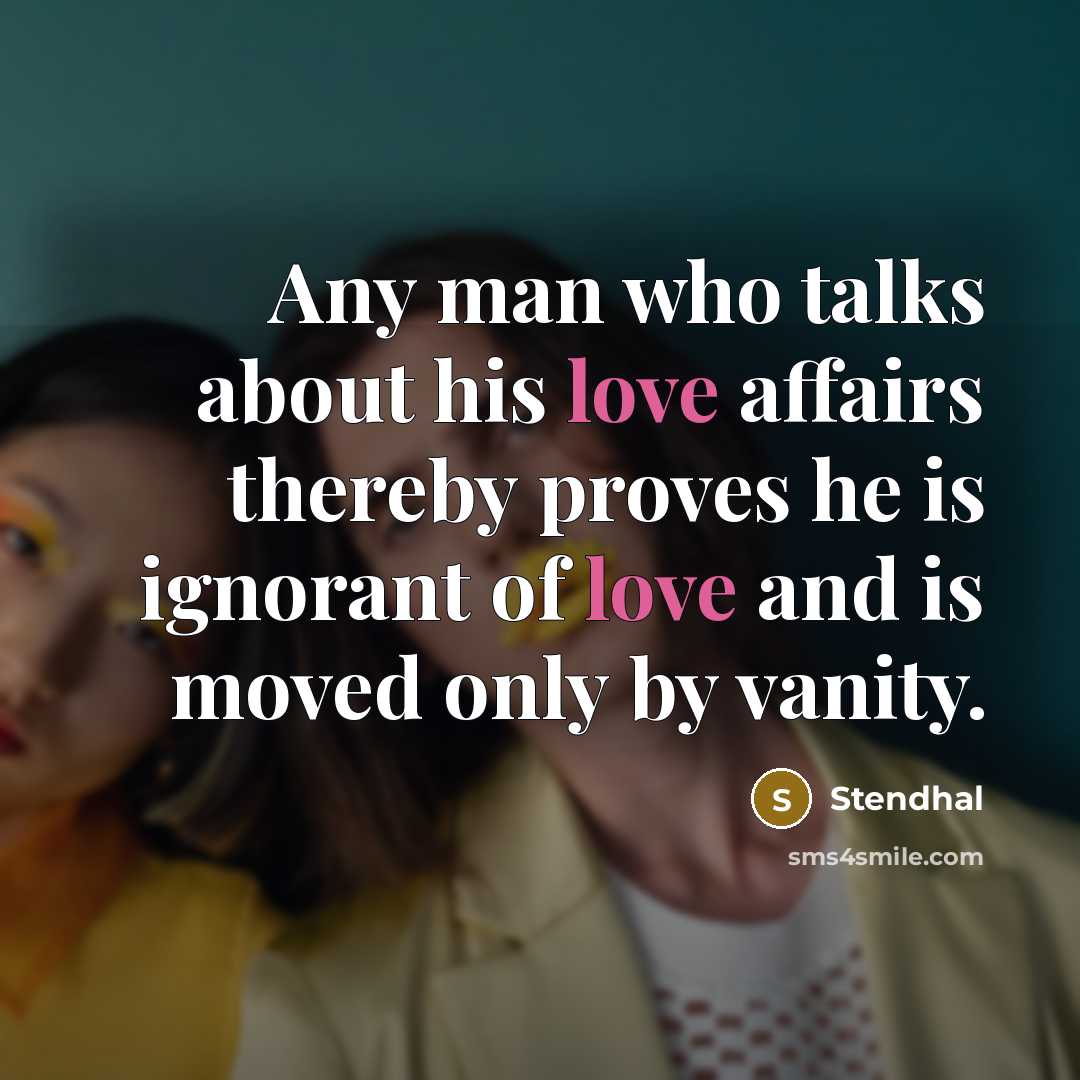 “Any man who talks about his love affairs thereby proves he is ignorant of love and is moved only by vanity.” quote by Stendhal