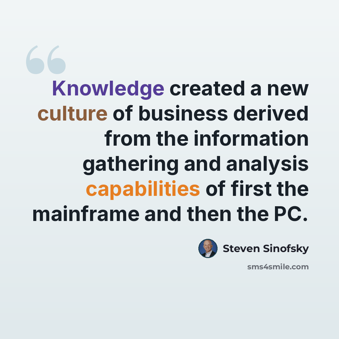 “Knowledge created a new culture of business derived from the information gathering and analysis capabilities of first the mainframe and then the PC.” quote by Steven Sinofsky