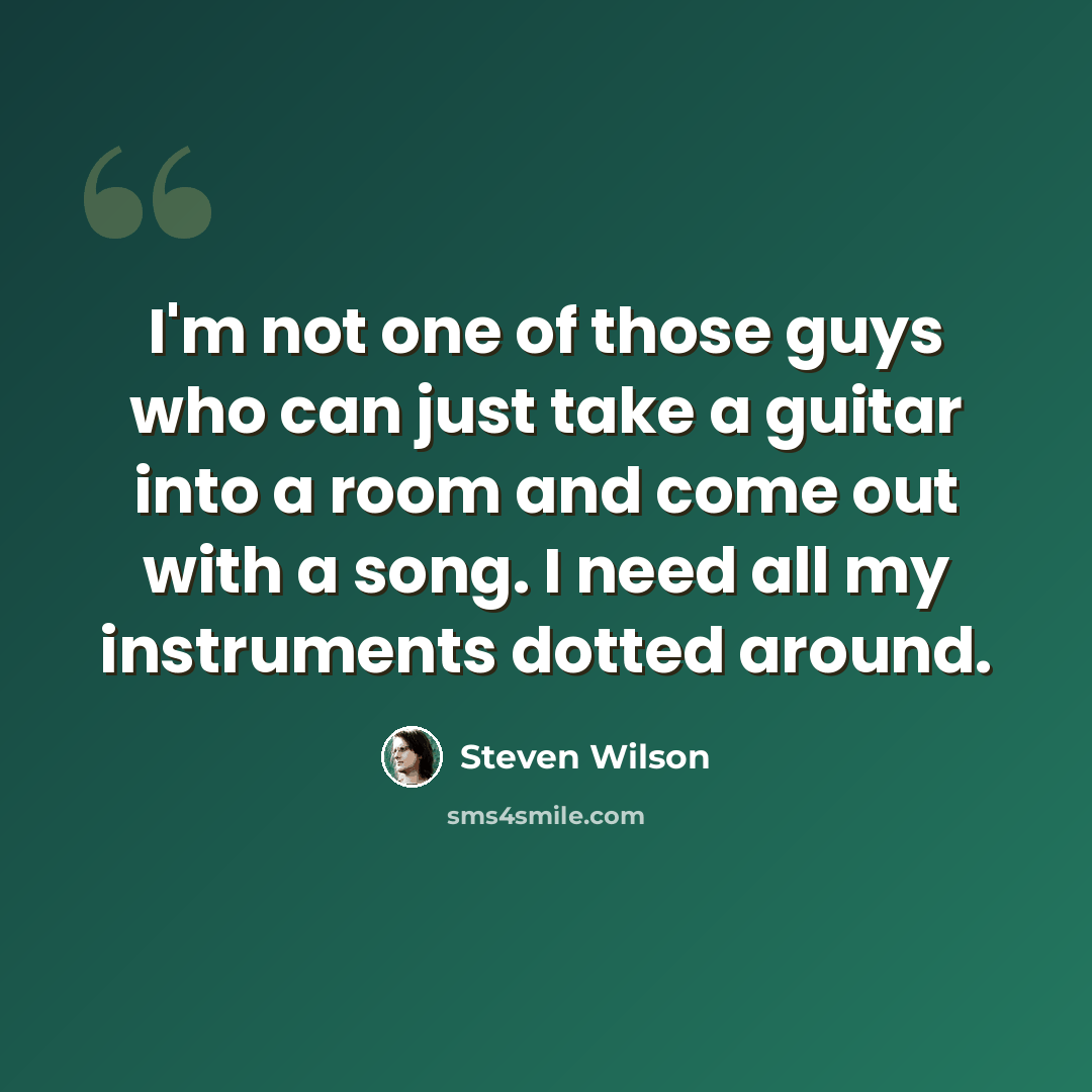 “I'm not one of those guys who can just take a guitar into a room and come out with a song. I need all my instruments dotted around.” quote by Steven Wilson