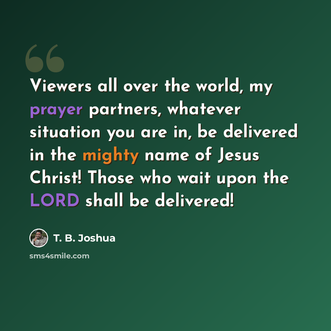 “Viewers all over the world, my prayer partners, whatever situation you are in, be delivered in the mighty name of Jesus Christ! Those who wait upon the LORD shall be delivered!” quote by T. B. Joshua