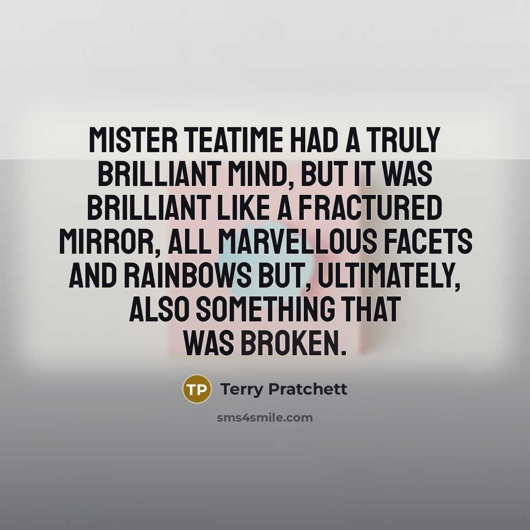 “Mister Teatime had a truly brilliant mind, but it was brilliant like a fractured mirror, all marvellous facets and rainbows but, ultimately, also something that was broken.” quote by Terry Pratchett
