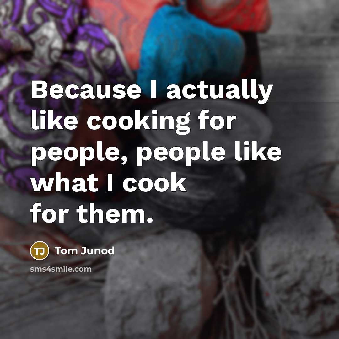 “Because I actually like cooking for people, people like what I cook for them.” quote by Tom Junod