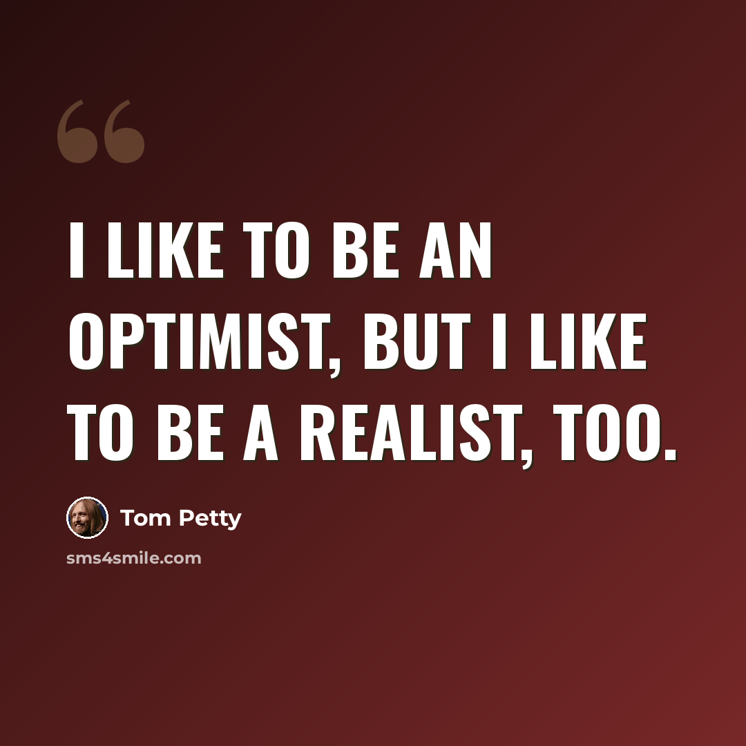 “I like to be an optimist, but I like to be a realist, too.” quote by Tom Petty
