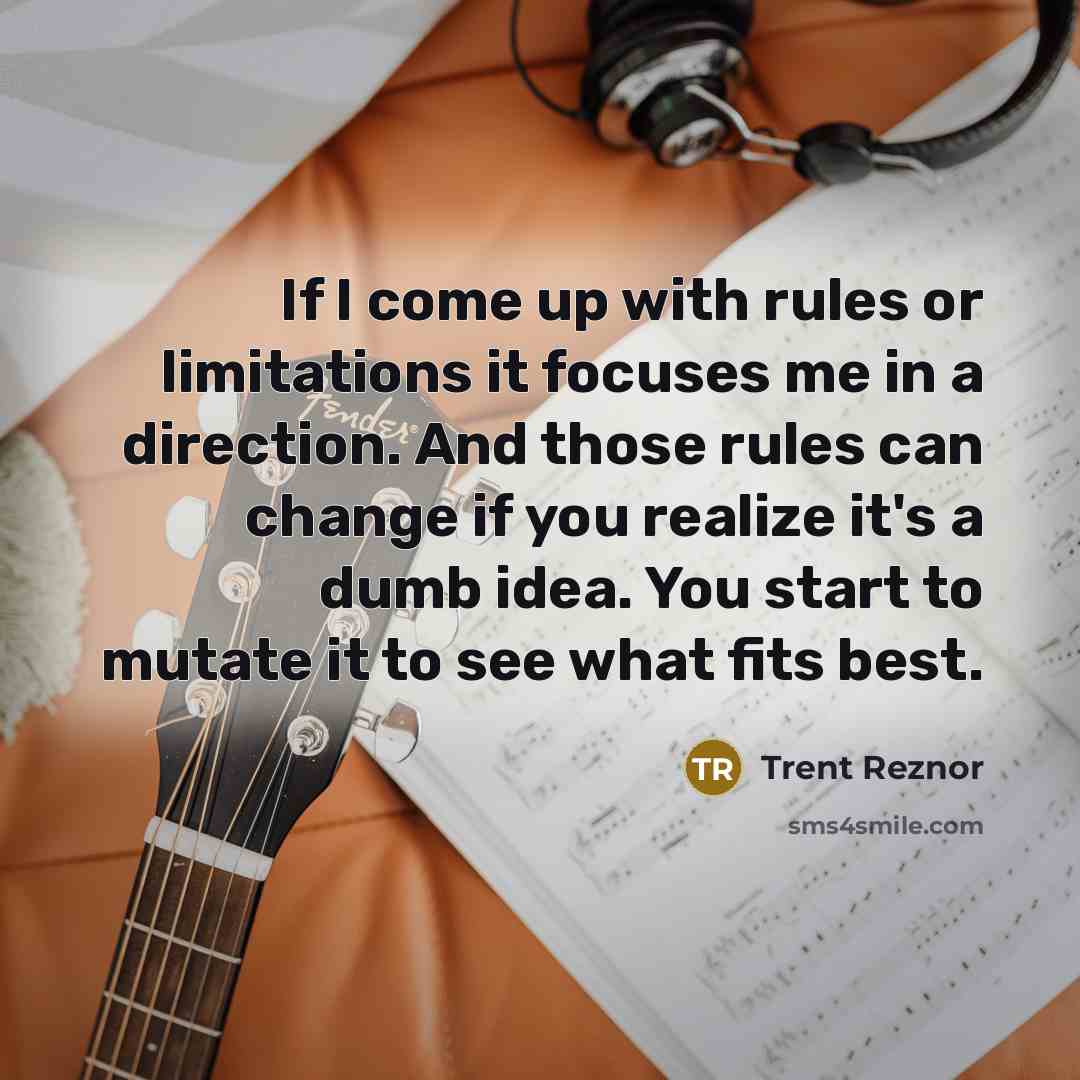 “If I come up with rules or limitations it focuses me in a direction. And those rules can change if you realize it's a dumb idea. You start to mutate it to see what fits best.” quote by Trent Reznor
