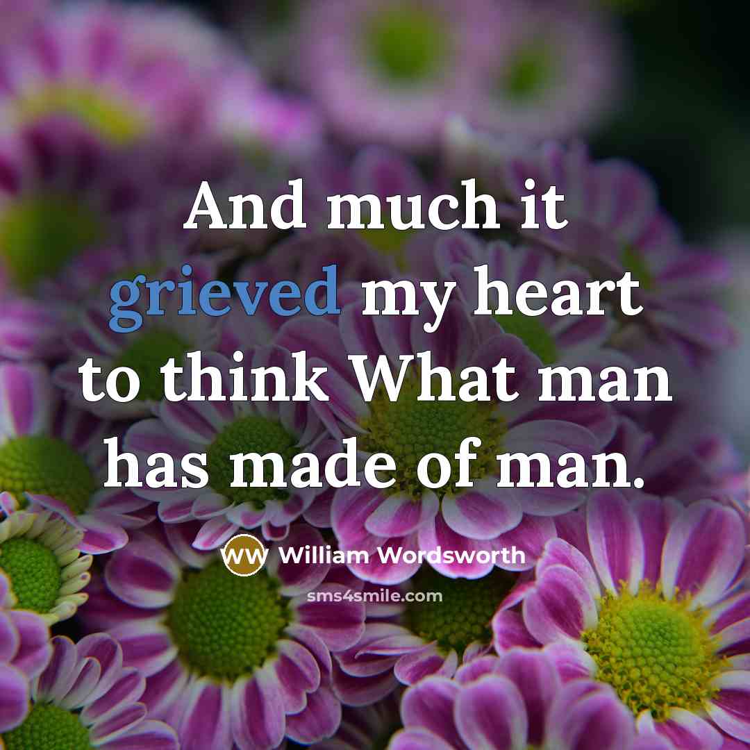 “And much it grieved my heart to think What man has made of man.” quote by William Wordsworth