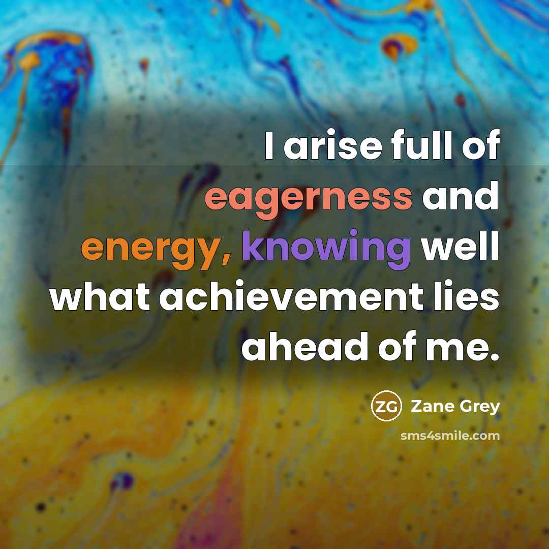 “I arise full of eagerness and energy, knowing well what achievement lies ahead of me.” quote by Zane Grey