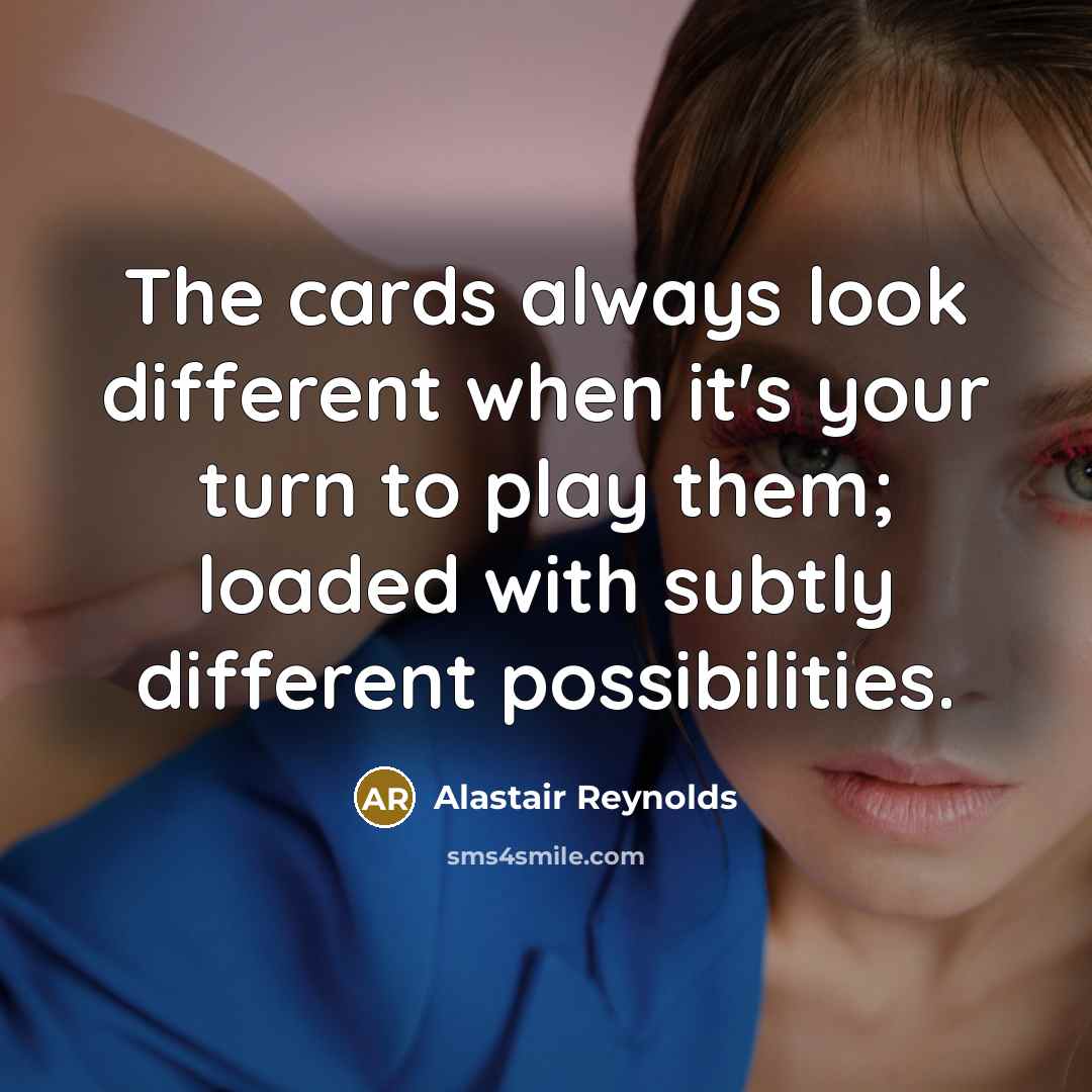 “The cards always look different when it's your turn to play them; loaded with subtly different possibilities.” quote by Alastair Reynolds