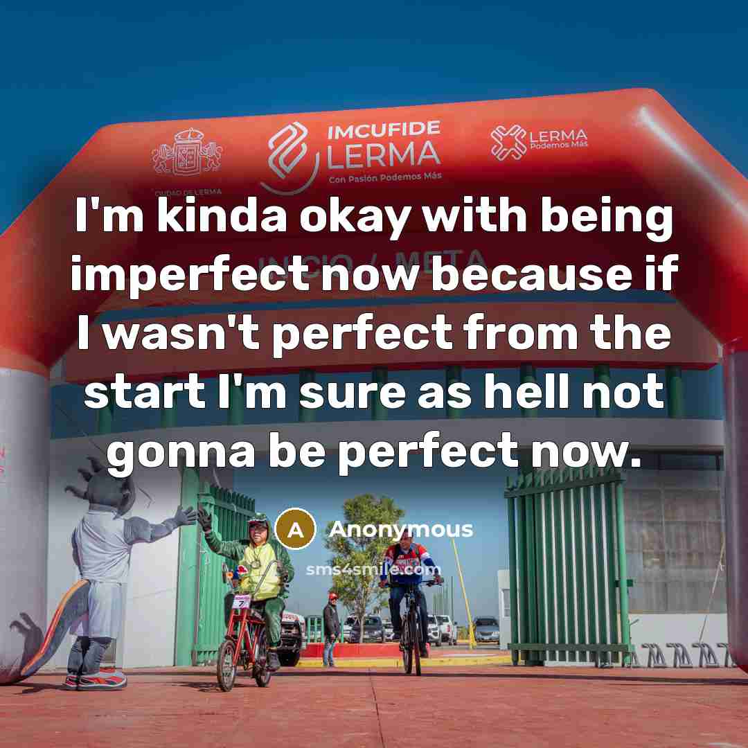 “I'm kinda okay with being imperfect now because if I wasn't perfect from the start I'm sure as hell not gonna be perfect now.” quote by Anonymous