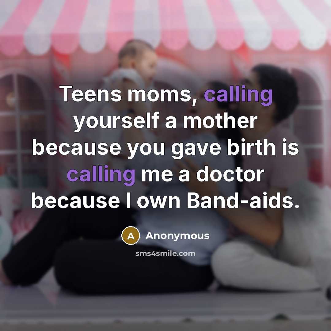 “Teens moms, calling yourself a mother because you gave birth is calling me a doctor because I own Band-aids.” quote by Anonymous