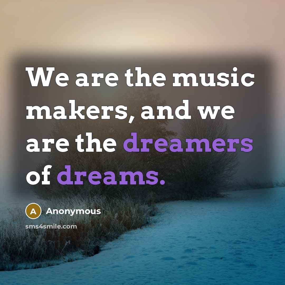 “We are the music makers, and we are the dreamers of dreams.” quote by Anonymous