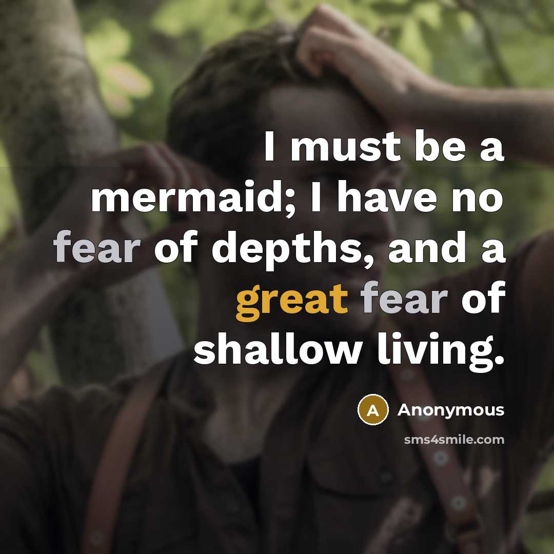 “I must be a mermaid; I have no fear of depths, and a great fear of shallow living.” quote by Anonymous