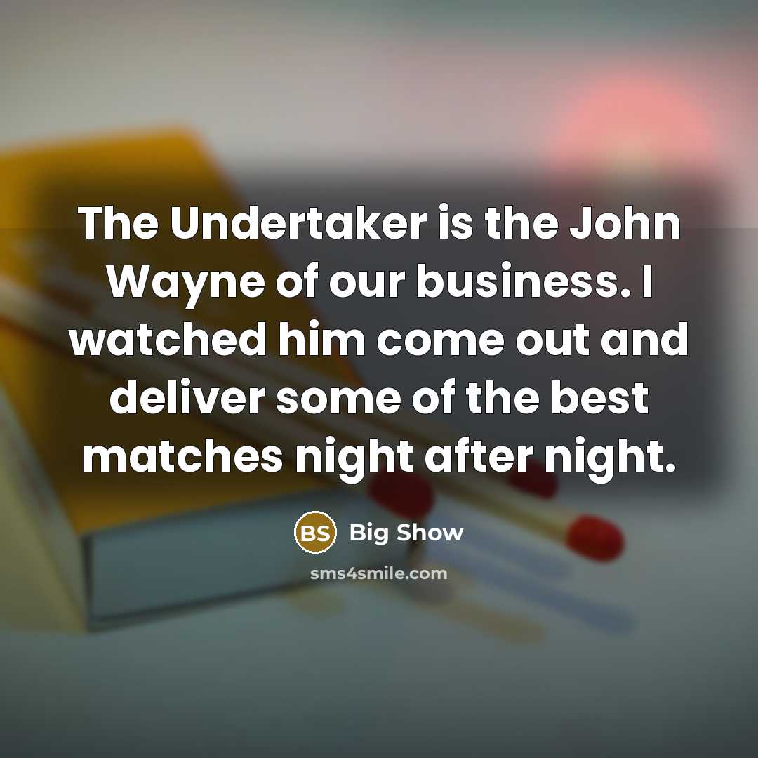 “The Undertaker is the John Wayne of our business. I watched him come out and deliver some of the best matches night after night.” quote by Big Show