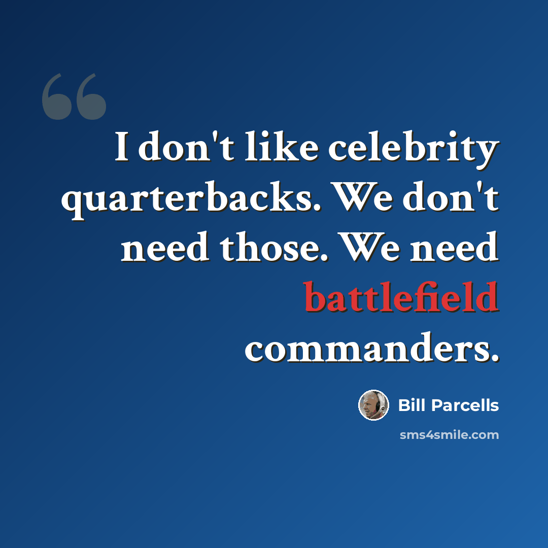 “I don't like celebrity quarterbacks. We don't need those. We need battlefield commanders.” quote by Bill Parcells