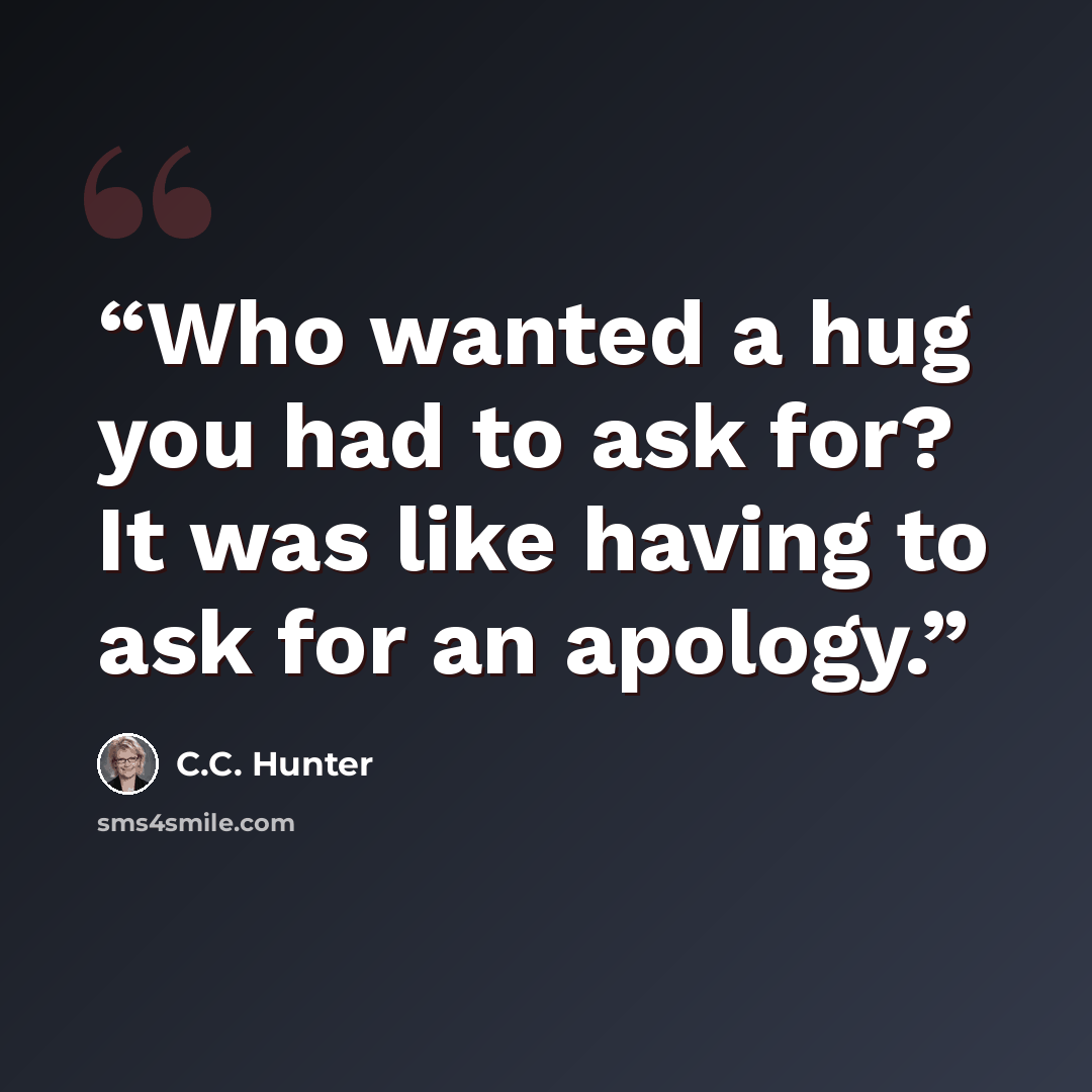 “Who wanted a hug you had to ask for? It was like having to ask for an apology.” quote by C.C. Hunter