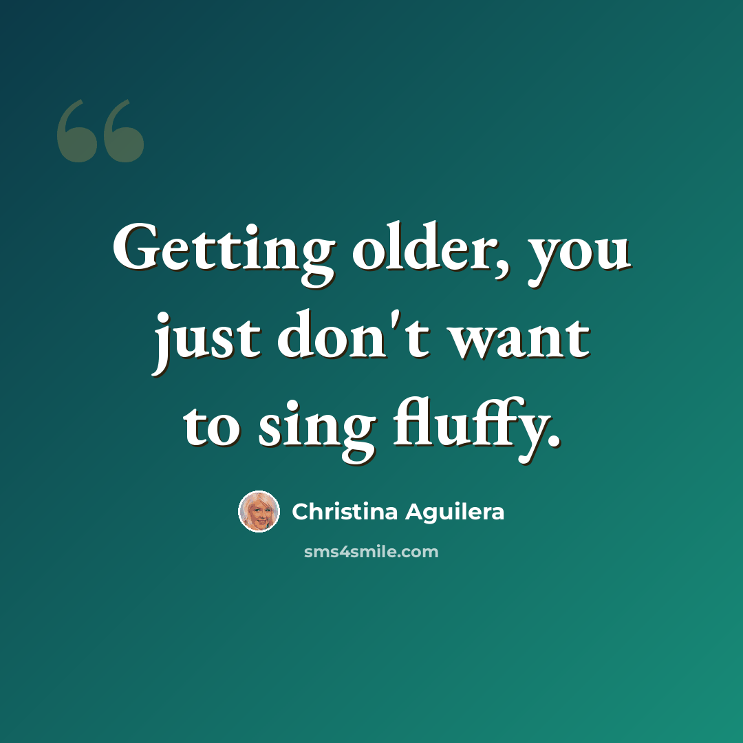 “Getting older, you just don't want to sing fluffy.” quote by Christina Aguilera