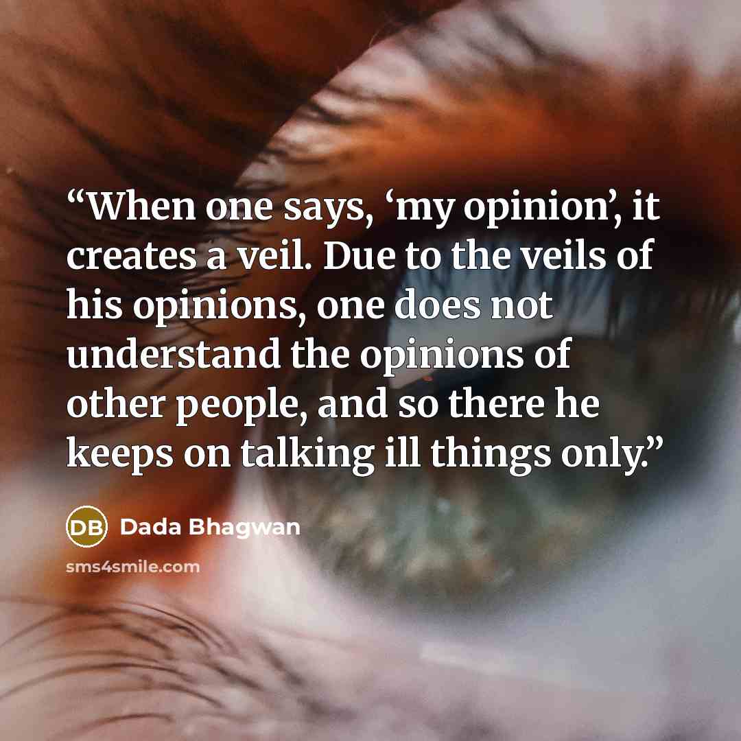 “When one says, ‘my opinion’, it creates a veil. Due to the veils of his opinions, one does not understand the opinions of other people, and so there he keeps on talking ill things only.” quote by Dada Bhagwan