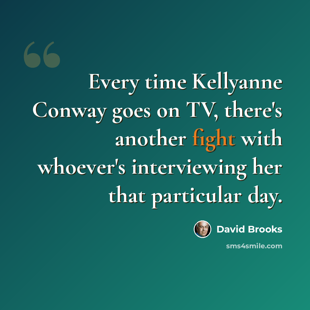 “Every time Kellyanne Conway goes on TV, there's another fight with whoever's interviewing her that particular day.” quote by David Brooks