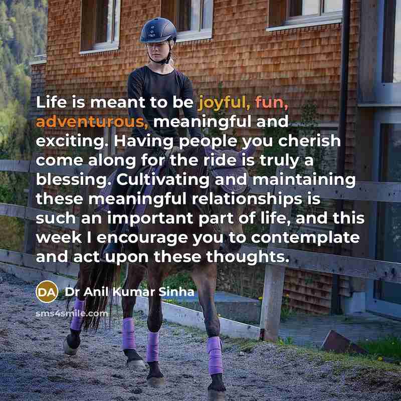 “Life is meant to be joyful, fun, adventurous, meaningful and exciting. Having people you cherish come along for the ride is truly a blessing. Cultivating and maintaining these meaningful relationships is such an important part of life, and this week I encourage you to contemplate and act upon…” quote by Dr Anil Kumar Sinha