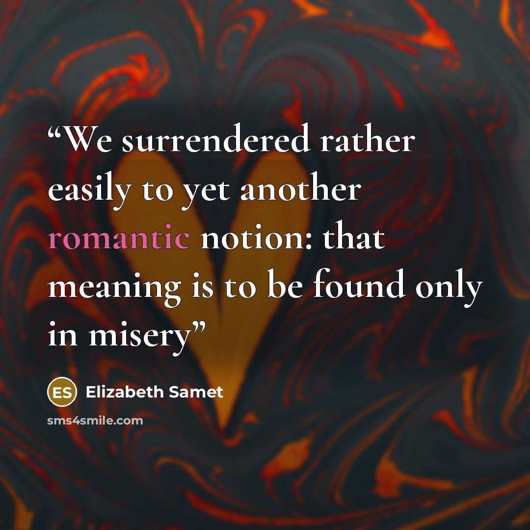 “We surrendered rather easily to yet another romantic notion: that meaning is to be found only in misery” quote by Elizabeth Samet