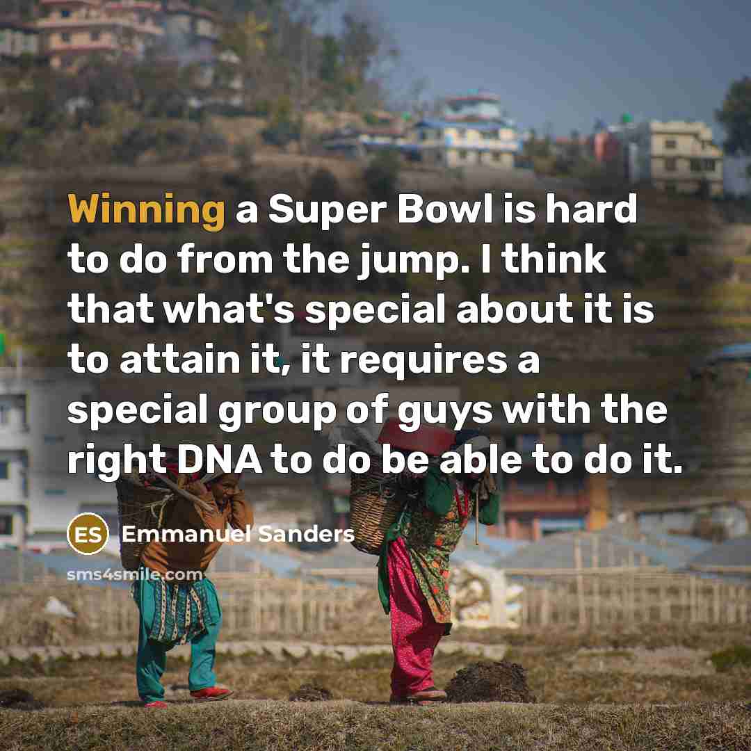 “Winning a Super Bowl is hard to do from the jump. I think that what's special about it is to attain it, it requires a special group of guys with the right DNA to do be able to do it.” quote by Emmanuel Sanders