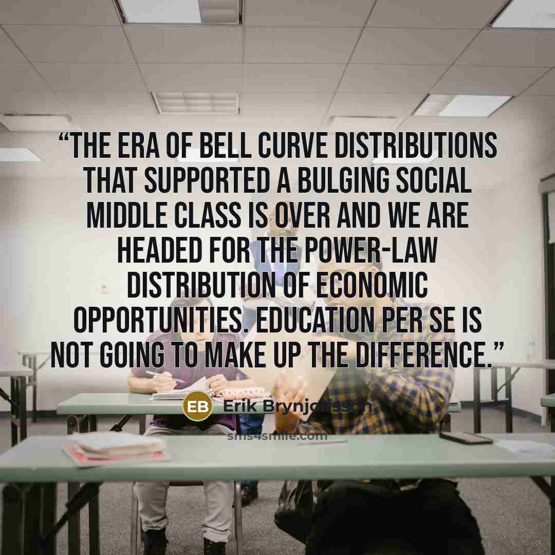 “The era of bell curve distributions that supported a bulging social middle class is over and we are headed for the power-law distribution of economic opportunities. Education per se is not going to make up the difference.” quote by Erik Brynjolfsson