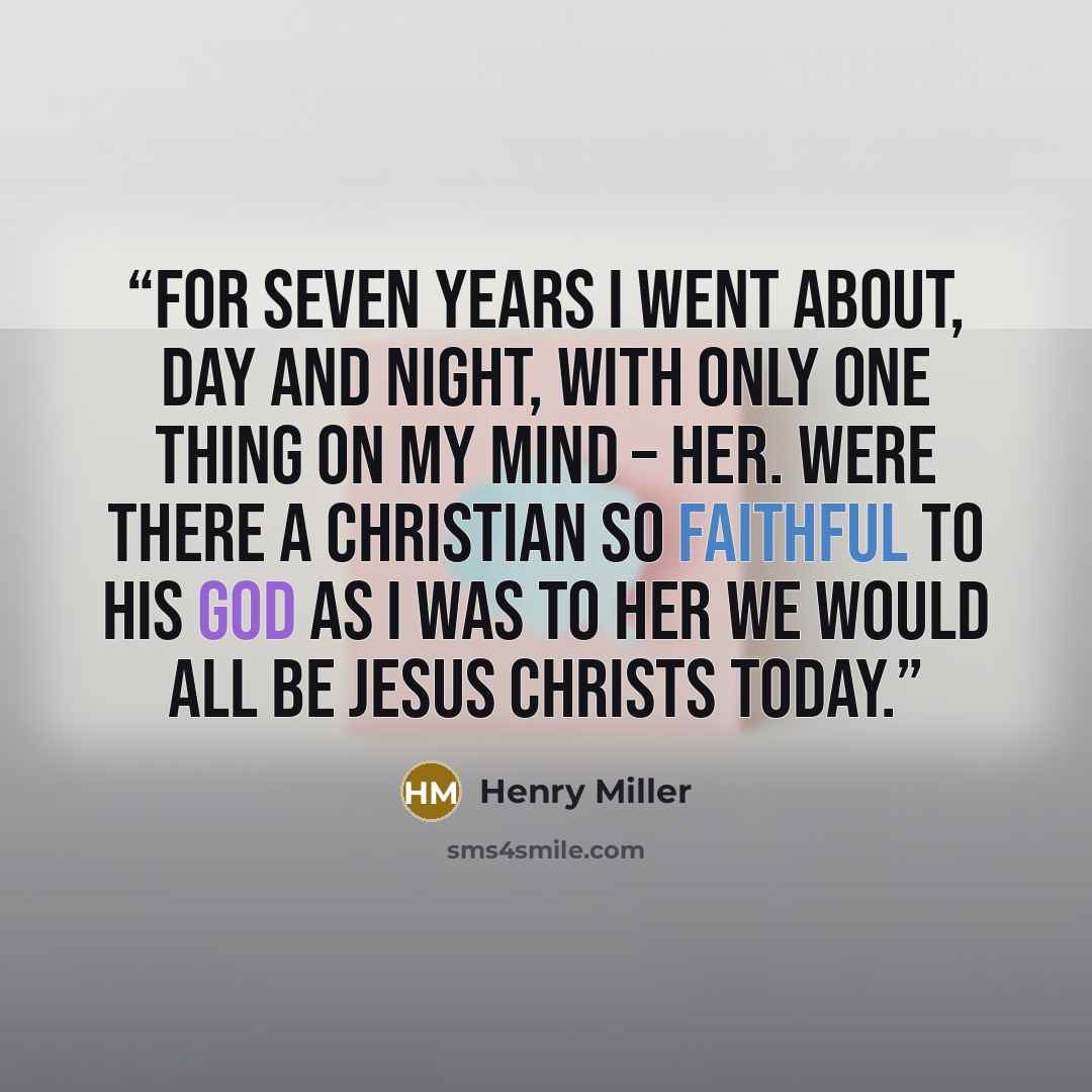 “For seven years I went about, day and night, with only one thing on my mind – her. Were there a Christian so faithful to his God as I was to her we would all be Jesus Christs today.” quote by Henry Miller
