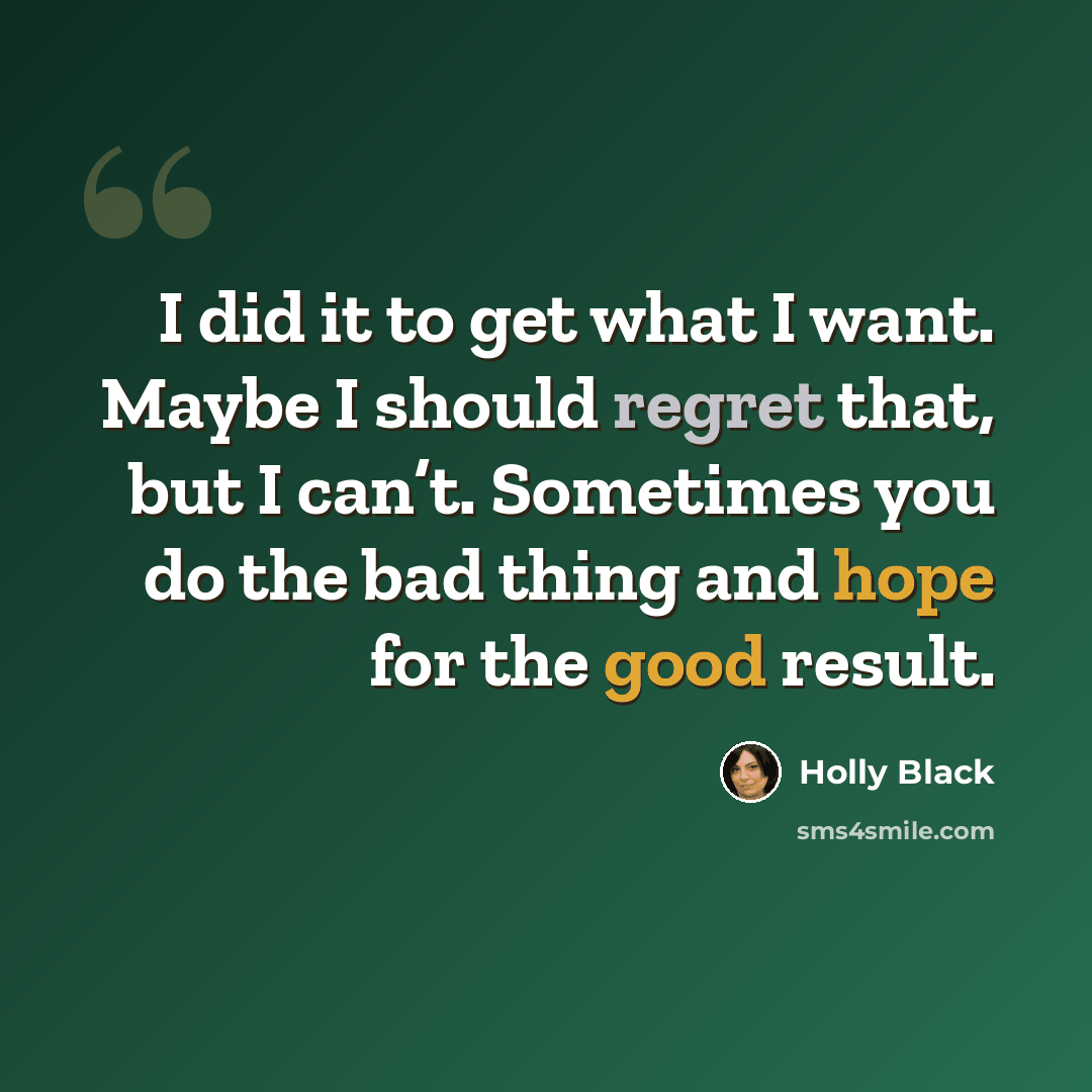 “I did it to get what I want. Maybe I should regret that, but I can’t. Sometimes you do the bad thing and hope for the good result.” quote by Holly Black