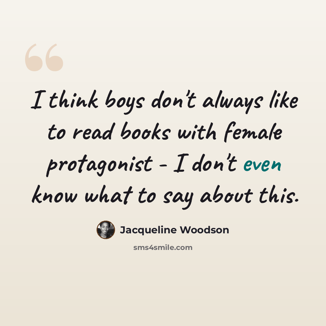 “I think boys don't always like to read books with female protagonist - I don't even know what to say about this.” quote by Jacqueline Woodson