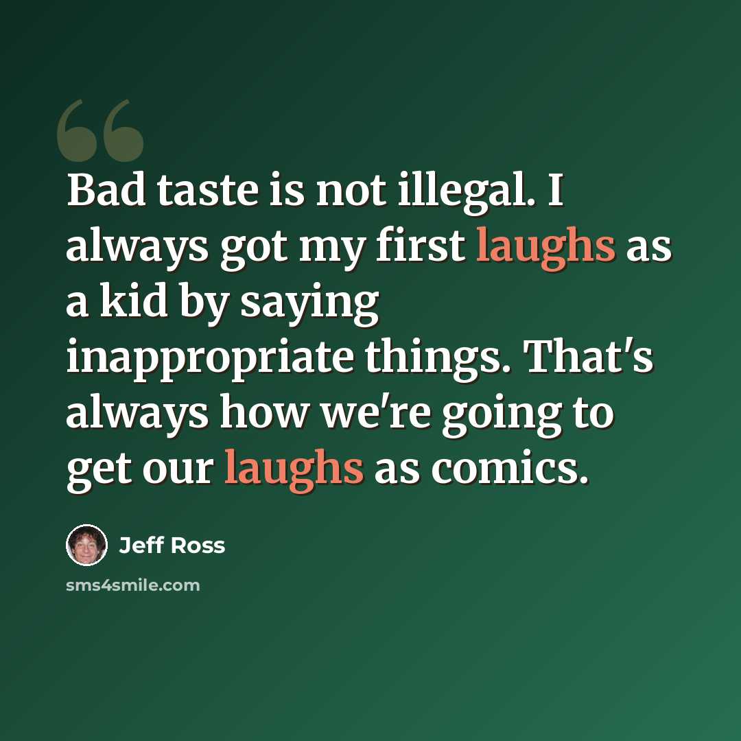 “Bad taste is not illegal. I always got my first laughs as a kid by saying inappropriate things. That's always how we're going to get our laughs as comics.” quote by Jeff Ross