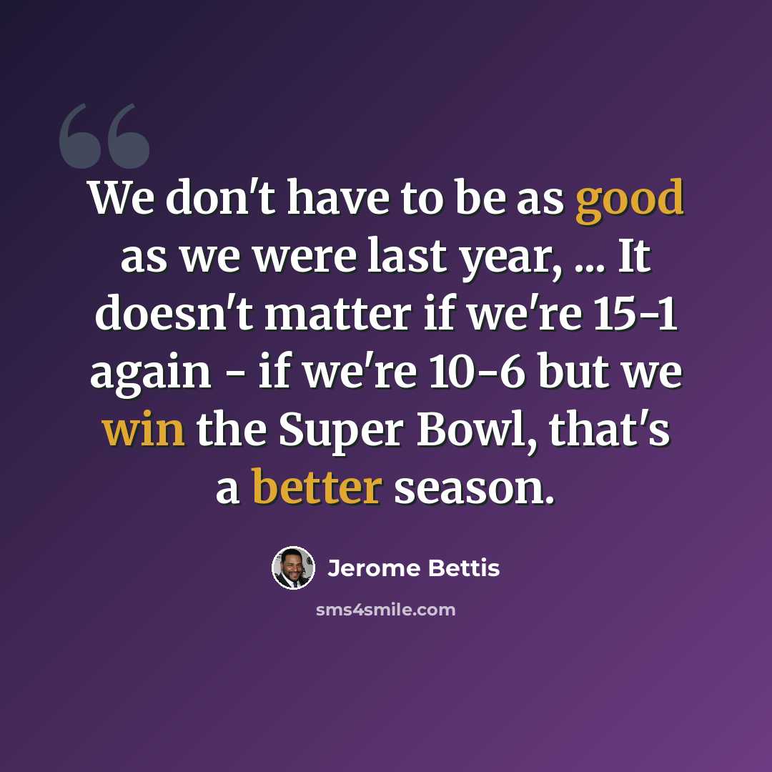 “We don't have to be as good as we were last year, ... It doesn't matter if we're 15-1 again - if we're 10-6 but we win the Super Bowl, that's a better season.” quote by Jerome Bettis