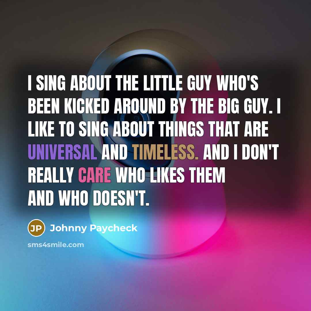“I sing about the little guy who's been kicked around by the big guy. I like to sing about things that are universal and timeless. And I don't really care who likes them and who doesn't.” quote by Johnny Paycheck