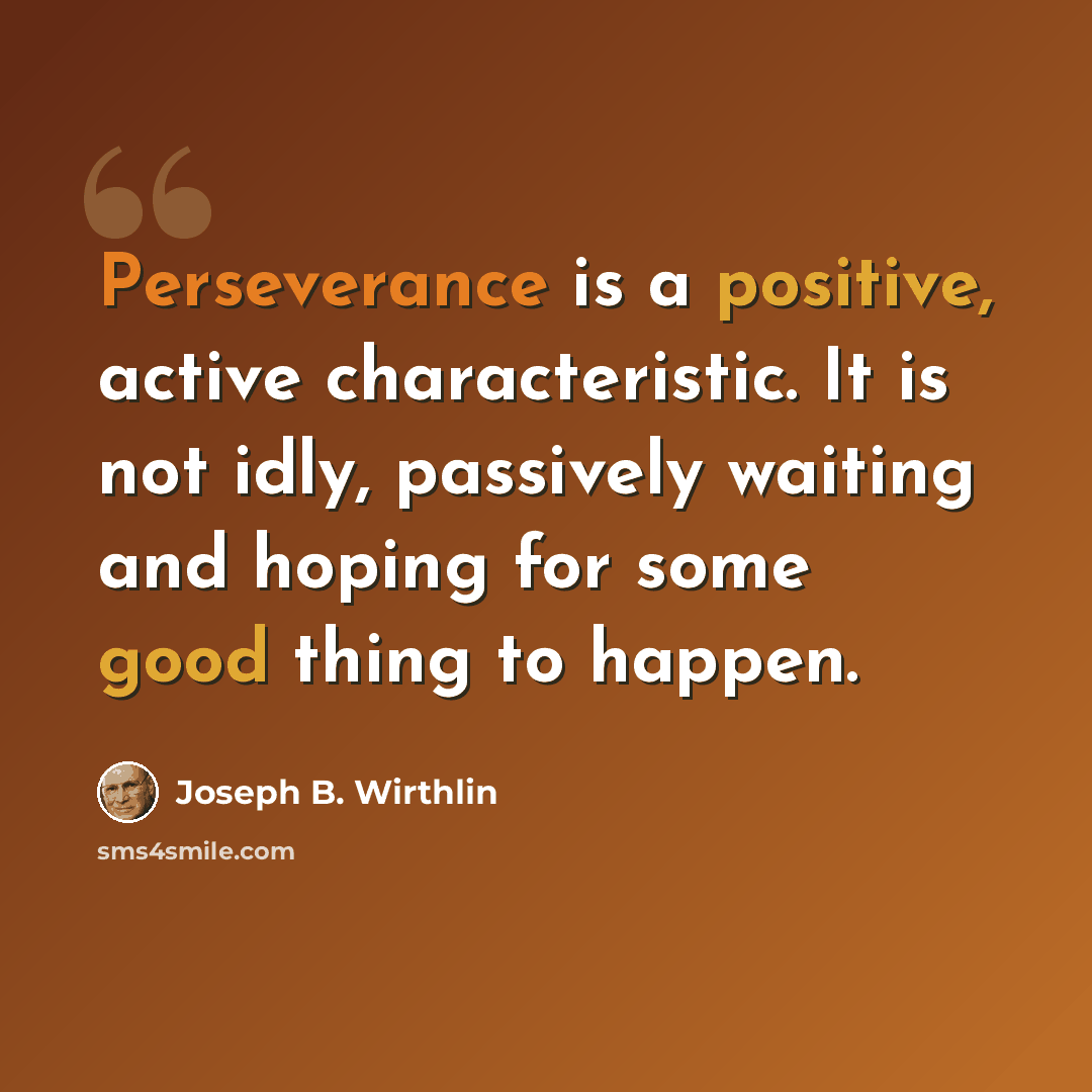 “Perseverance is a positive, active characteristic. It is not idly, passively waiting and hoping for some good thing to happen.” quote by Joseph B. Wirthlin