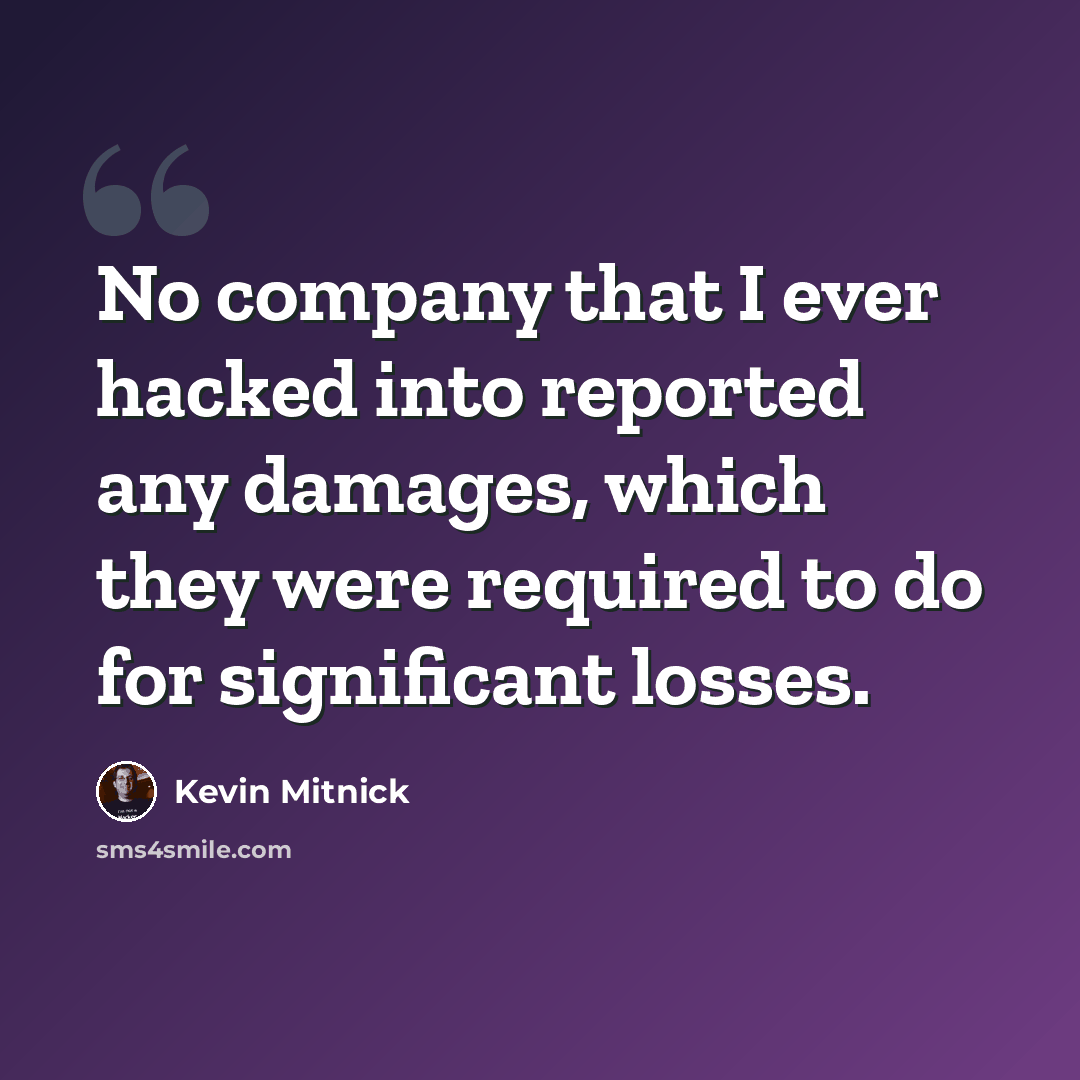 “No company that I ever hacked into reported any damages, which they were required to do for significant losses.” quote by Kevin Mitnick