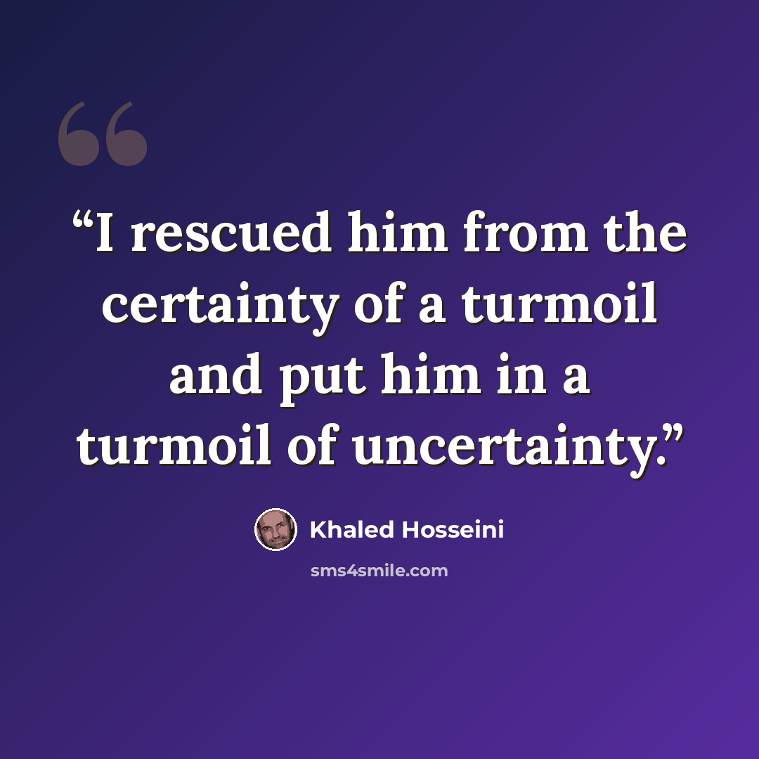 “I rescued him from the certainty of a turmoil and put him in a turmoil of uncertainty.” quote by Khaled Hosseini