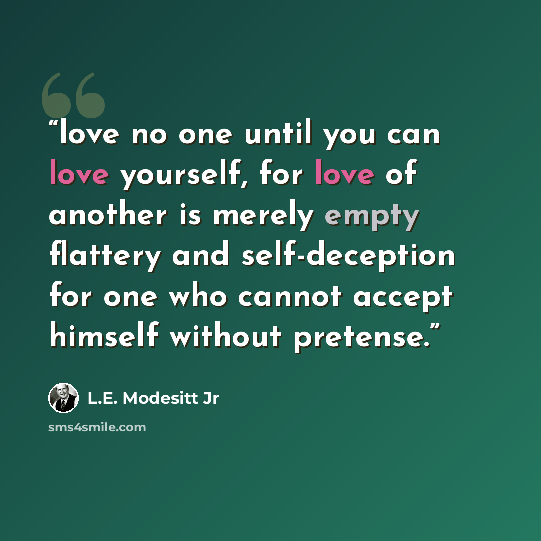 “love no one until you can love yourself, for love of another is merely empty flattery and self-deception for one who cannot accept himself without pretense.” quote by L.E. Modesitt Jr