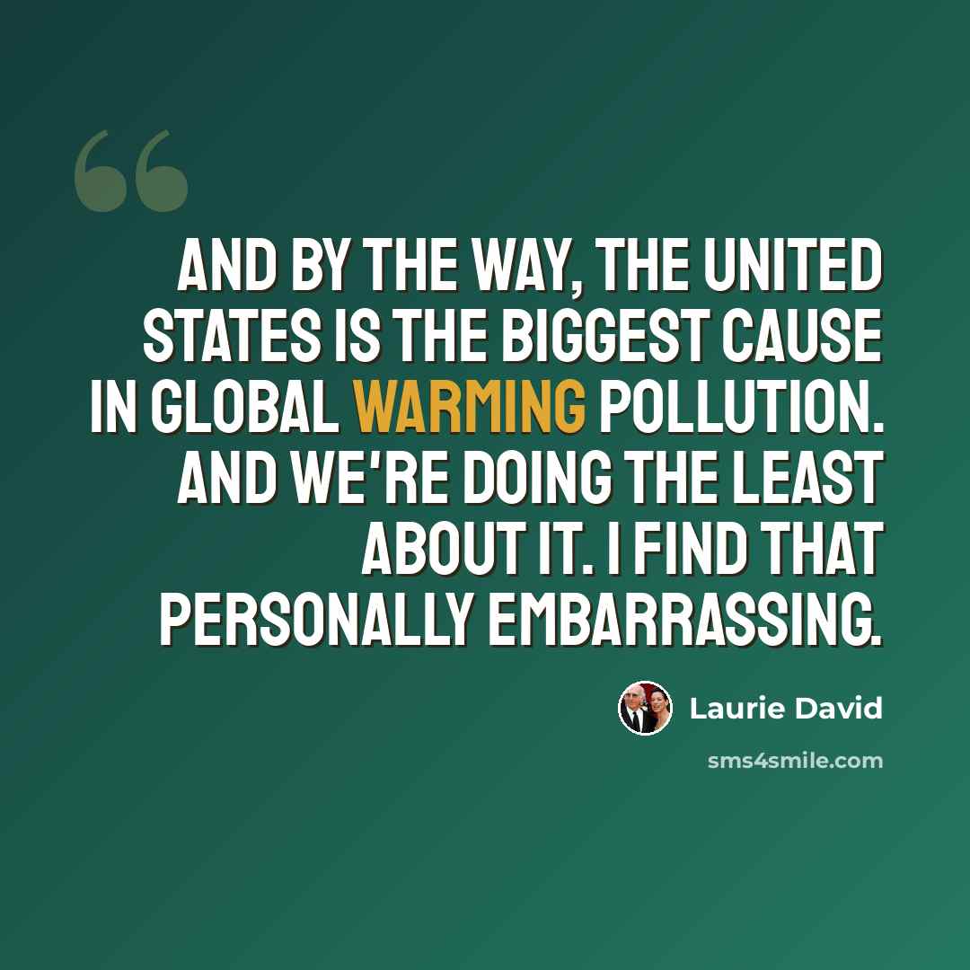 “And by the way, the United States is the biggest cause in global warming pollution. And we're doing the least about it. I find that personally embarrassing.” quote by Laurie David