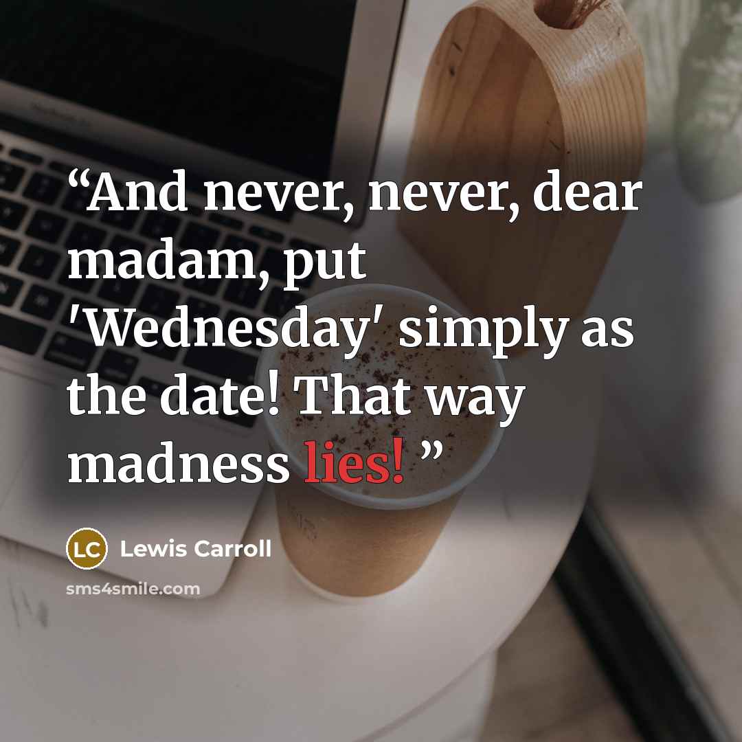 “And never, never, dear madam, put 'Wednesday' simply as the date! That way madness lies!” quote by Lewis Carroll