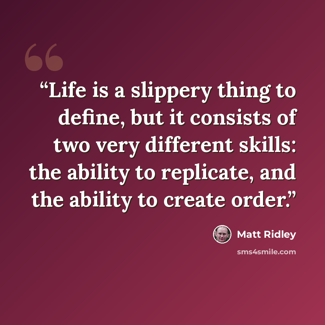 “Life is a slippery thing to define, but it consists of two very different skills: the ability to replicate, and the ability to create order.” quote by Matt Ridley